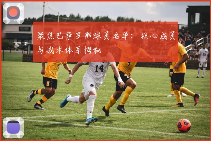 聚焦巴萨罗那球员名单：核心成员与战术体系揭秘