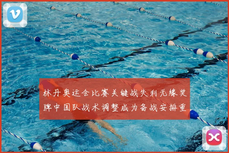 林丹奥运会比赛关键战失利无缘奖牌中国队战术调整成为备战安排重点