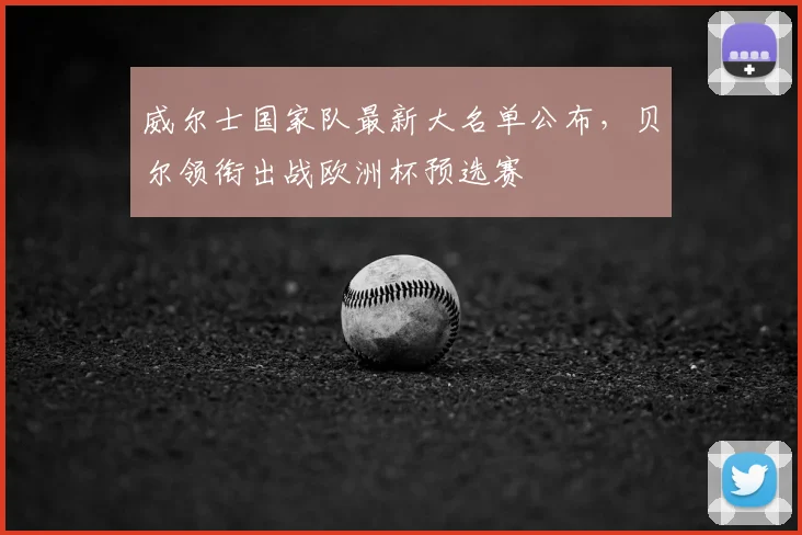 威尔士国家队最新大名单公布，贝尔领衔出战欧洲杯预选赛