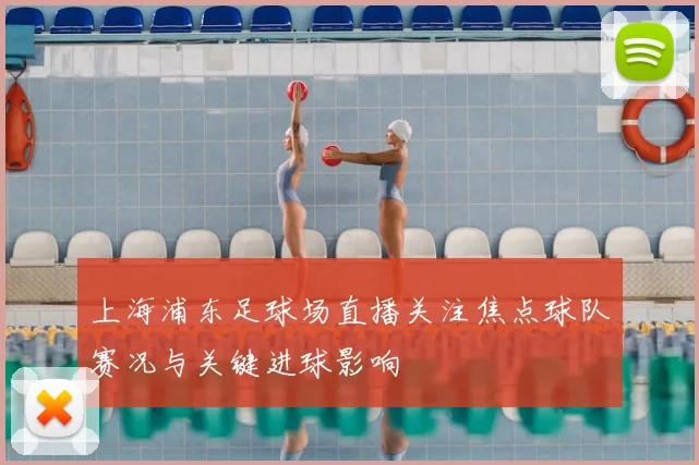 上海浦东足球场直播关注焦点球队赛况与关键进球影响