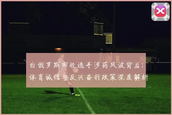 白俄罗斯田径选手涉药风波背后：体育诚信与反兴奋剂政策深度解析