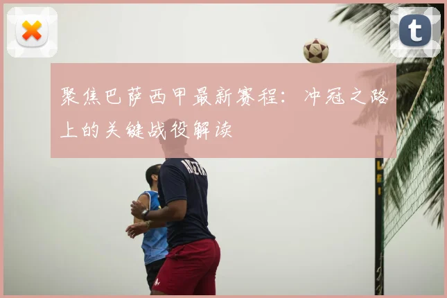 聚焦巴萨西甲最新赛程：冲冠之路上的关键战役解读