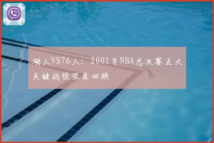 湖人VS76人：2001年NBA总决赛五大关键战役深度回顾