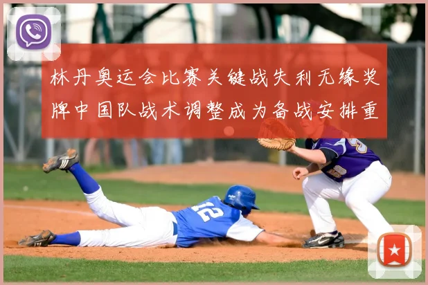 林丹奥运会比赛关键战失利无缘奖牌中国队战术调整成为备战安排重点