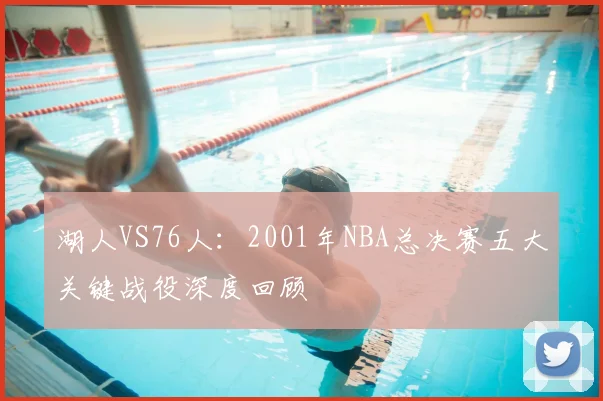 湖人VS76人：2001年NBA总决赛五大关键战役深度回顾